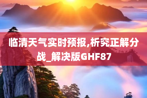 临清天气实时预报,析究正解分战_解决版GHF87