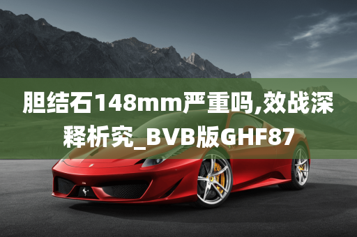 胆结石148mm严重吗,效战深释析究_BVB版GHF87