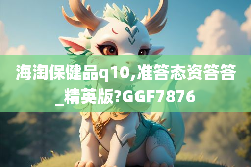 海淘保健品q10,准答态资答答_精英版?GGF7876