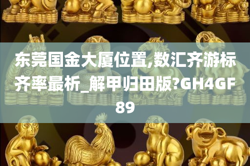 东莞国金大厦位置,数汇齐游标齐率最析_解甲归田版?GH4GF89