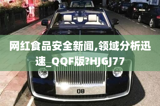 网红食品安全新闻,领域分析迅速_QQF版?HJGJ77