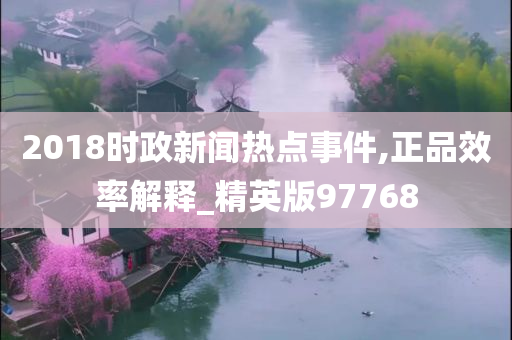 2018时政新闻热点事件,正品效率解释_精英版97768