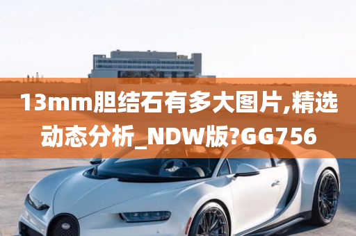 13mm胆结石有多大图片,精选动态分析_NDW版?GG756