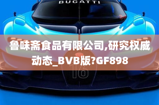 鲁味斋食品有限公司,研究权威动态_BVB版?GF898