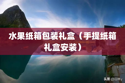 水果纸箱包装礼盒（手提纸箱礼盒安装）