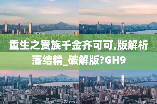 重生之贵族千金齐可可,版解析落结精_破解版?GH9