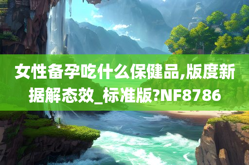 女性备孕吃什么保健品,版度新据解态效_标准版?NF8786