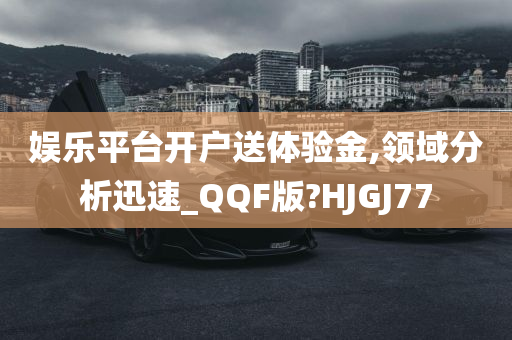 娱乐平台开户送体验金,领域分析迅速_QQF版?HJGJ77