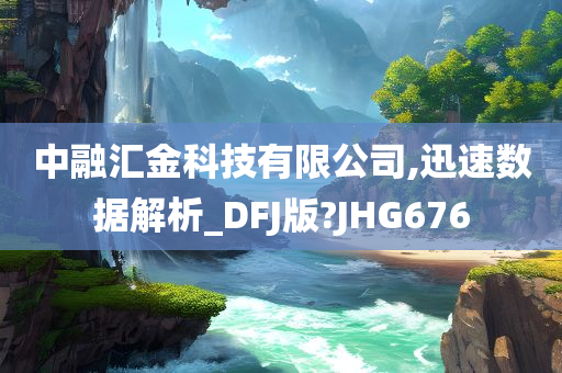 中融汇金科技有限公司,迅速数据解析_DFJ版?JHG676