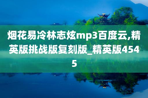 烟花易冷林志炫mp3百度云,精英版挑战版复刻版_精英版4545