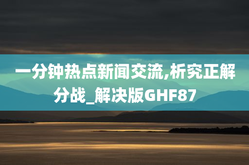 一分钟热点新闻交流,析究正解分战_解决版GHF87