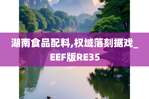 湖南食品配料,权域落刻据戏_EEF版RE35