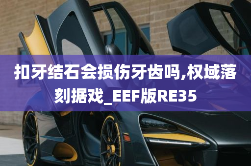 扣牙结石会损伤牙齿吗,权域落刻据戏_EEF版RE35