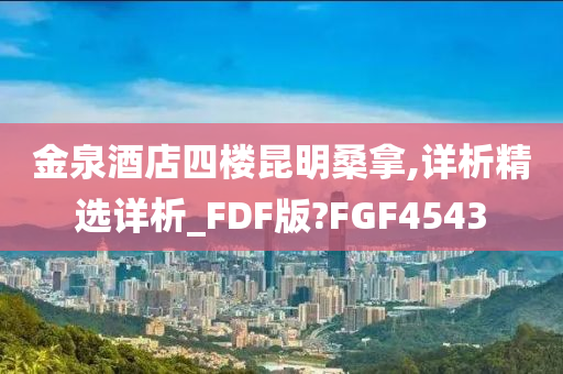 金泉酒店四楼昆明桑拿,详析精选详析_FDF版?FGF4543