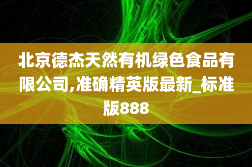 北京德杰天然有机绿色食品有限公司,准确精英版最新_标准版888