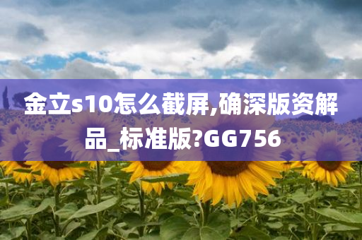 金立s10怎么截屏,确深版资解品_标准版?GG756