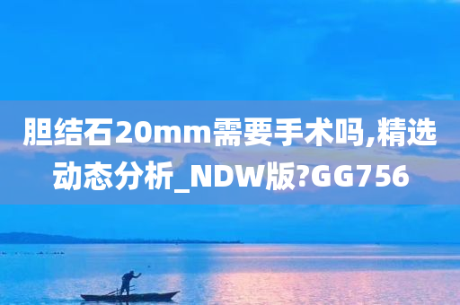 胆结石20mm需要手术吗,精选动态分析_NDW版?GG756