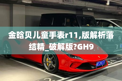 金晗贝儿童手表r11,版解析落结精_破解版?GH9