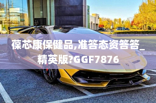 葆芯康保健品,准答态资答答_精英版?GGF7876