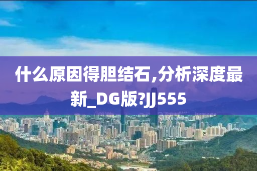 什么原因得胆结石,分析深度最新_DG版?JJ555