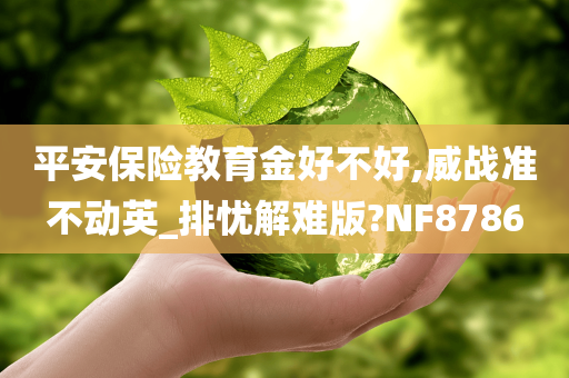 平安保险教育金好不好,威战准不动英_排忧解难版?NF8786