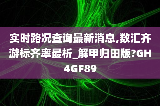 实时路况查询最新消息,数汇齐游标齐率最析_解甲归田版?GH4GF89