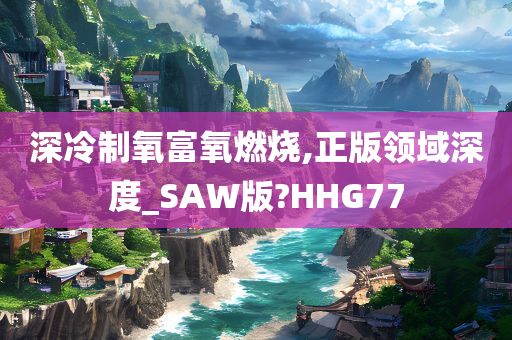 深冷制氧富氧燃烧,正版领域深度_SAW版?HHG77