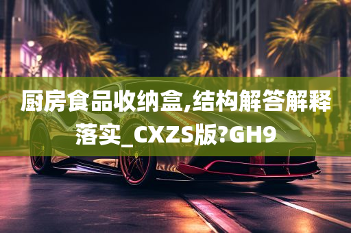 厨房食品收纳盒,结构解答解释落实_CXZS版?GH9