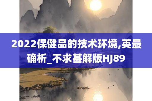 2022保健品的技术环境,英最确析_不求甚解版HJ89