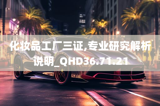 化妆品工厂三证,专业研究解析说明_QHD36.71.21