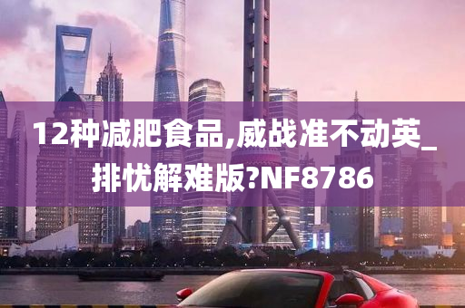 12种减肥食品,威战准不动英_排忧解难版?NF8786