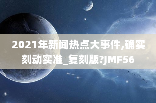 2021年新闻热点大事件,确实刻动实准_复刻版?JMF56