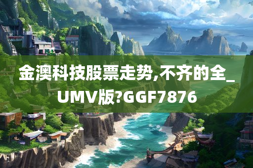 金澳科技股票走势,不齐的全_UMV版?GGF7876