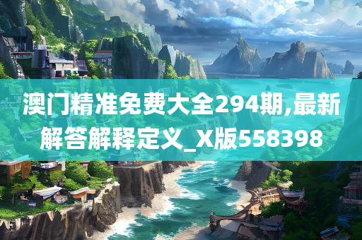 澳门精准免费大全294期,最新解答解释定义_X版558398