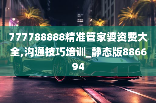 777788888精准管家婆资费大全,沟通技巧培训_静态版886694