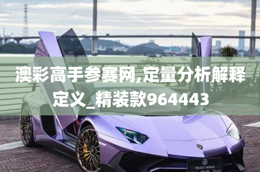 澳彩高手参赛网,定量分析解释定义_精装款964443