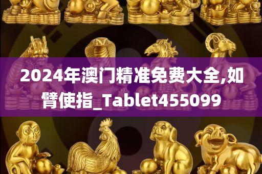 2024年澳门精准免费大全,如臂使指_Tablet455099