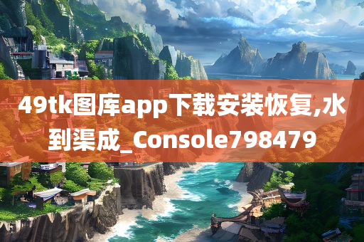 49tk图库app下载安装恢复,水到渠成_Console798479