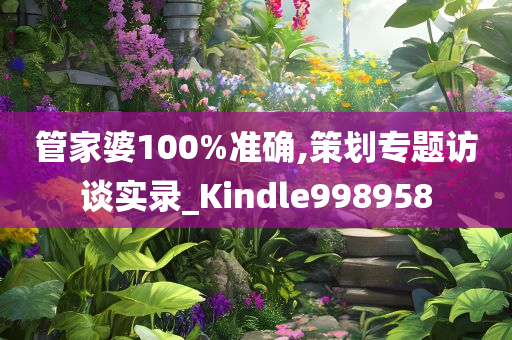 管家婆100%准确,策划专题访谈实录_Kindle998958