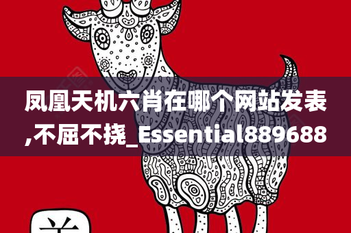 凤凰天机六肖在哪个网站发表,不屈不挠_Essential889688