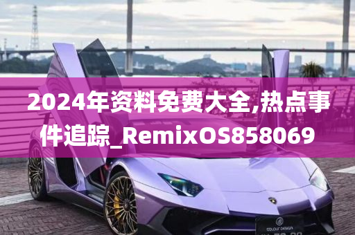 2024年资料免费大全,热点事件追踪_RemixOS858069