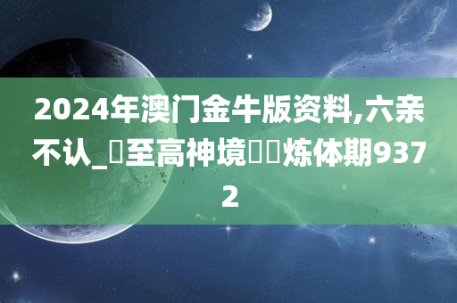 2024年澳门金牛版资料,六亲不认_‌至高神境‌‌炼体期9372