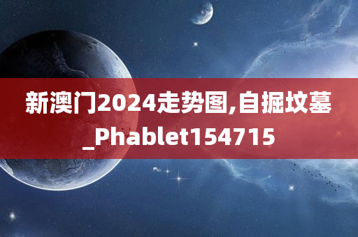 新澳门2024走势图,自掘坟墓_Phablet154715