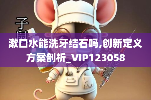 漱口水能洗牙结石吗,创新定义方案剖析_VIP123058