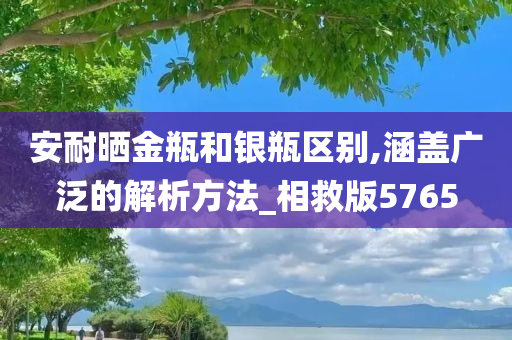 安耐晒金瓶和银瓶区别,涵盖广泛的解析方法_相救版5765