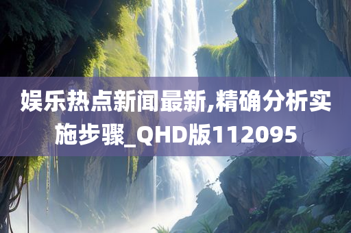 娱乐热点新闻最新,精确分析实施步骤_QHD版112095