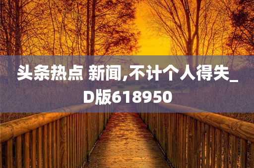 头条热点 新闻,不计个人得失_D版618950