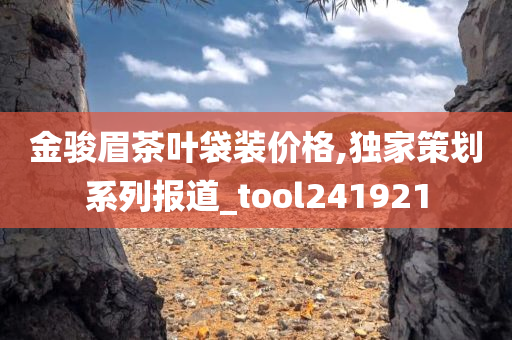 金骏眉茶叶袋装价格,独家策划系列报道_tool241921