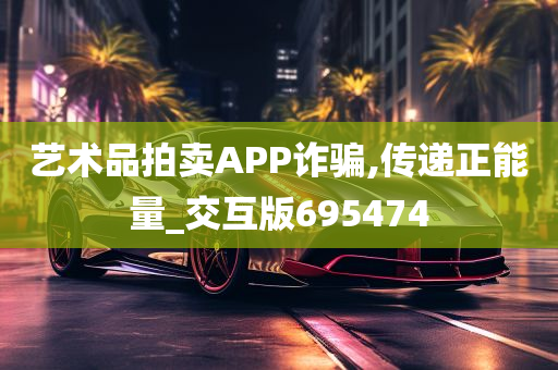 艺术品拍卖APP诈骗,传递正能量_交互版695474