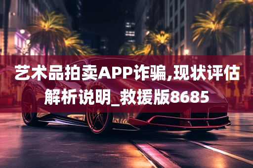 艺术品拍卖APP诈骗,现状评估解析说明_救援版8685